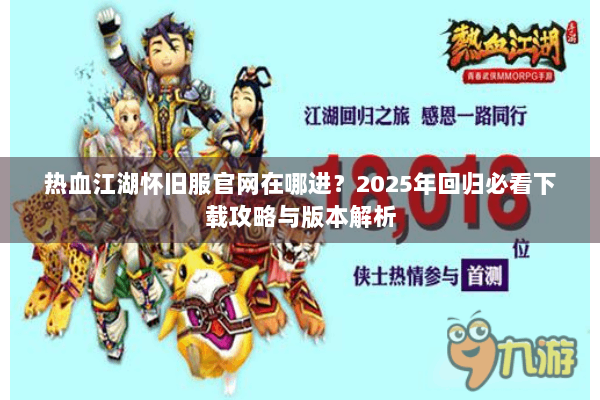 热血江湖怀旧服官网在哪进？2025年回归必看下载攻略与版本解析