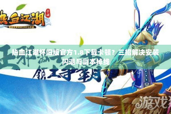 热血江湖怀旧版官方1.8下载卡顿？三招解决安装闪退与副本掉线