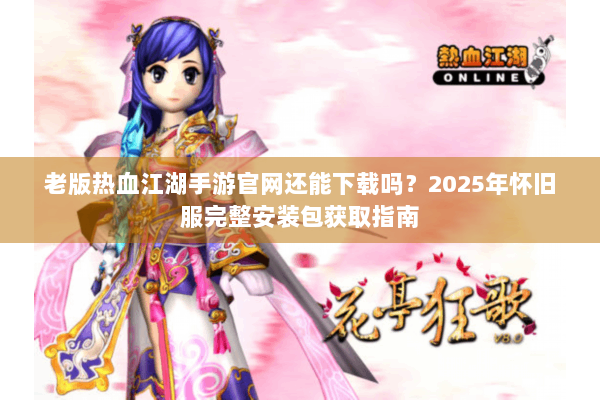 老版热血江湖手游官网还能下载吗？2025年怀旧服完整安装包获取指南