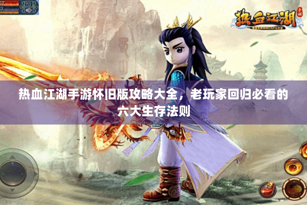 热血江湖手游怀旧版攻略大全，老玩家回归必看的六大生存法则