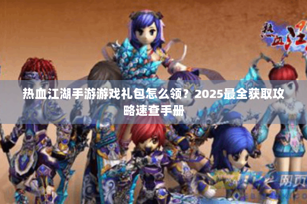 热血江湖手游游戏礼包怎么领？2025最全获取攻略速查手册