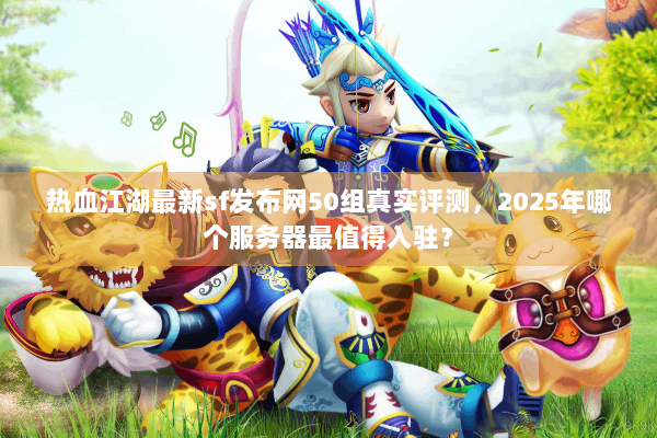 热血江湖最新sf发布网50组真实评测，2025年哪个服务器最值得入驻？