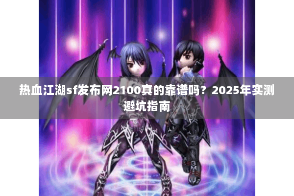 热血江湖sf发布网2100真的靠谱吗？2025年实测避坑指南
