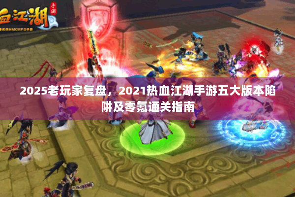 2025老玩家复盘，2021热血江湖手游五大版本陷阱及零氪通关指南