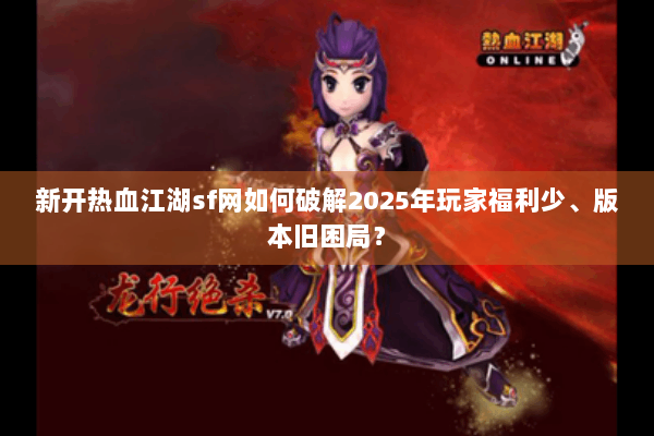 新开热血江湖sf网如何破解2025年玩家福利少、版本旧困局？