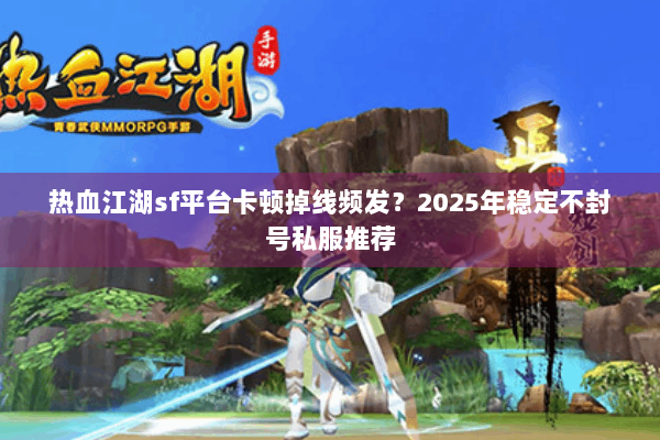 热血江湖sf平台卡顿掉线频发？2025年稳定不封号私服推荐