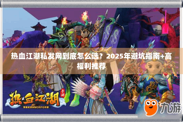 热血江湖私发网到底怎么选？2025年避坑指南+高福利推荐