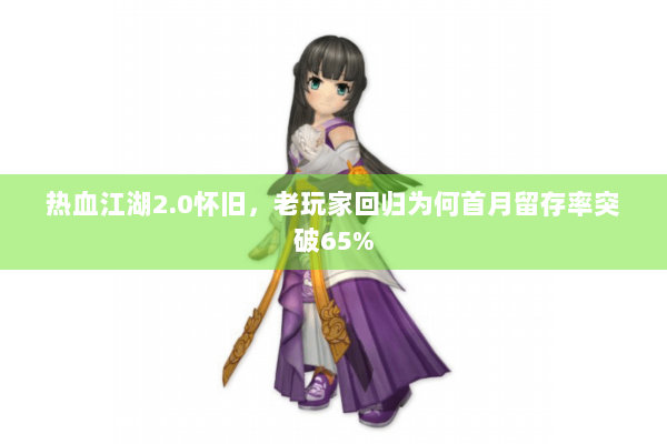 热血江湖2.0怀旧，老玩家回归为何首月留存率突破65%