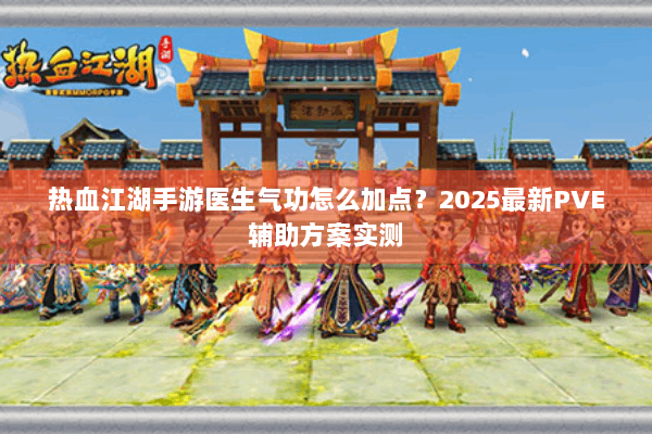 热血江湖手游医生气功怎么加点？2025最新PVE辅助方案实测