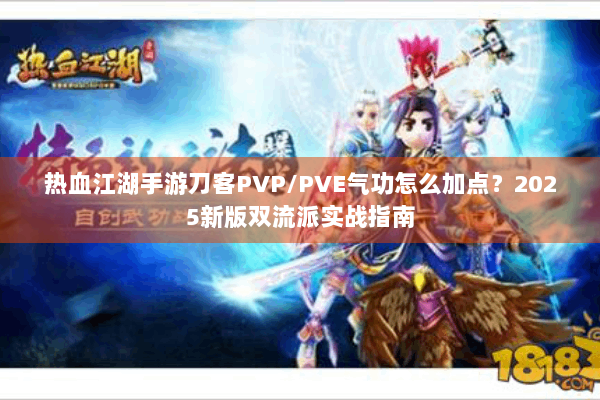 热血江湖手游刀客PVP/PVE气功怎么加点？2025新版双流派实战指南