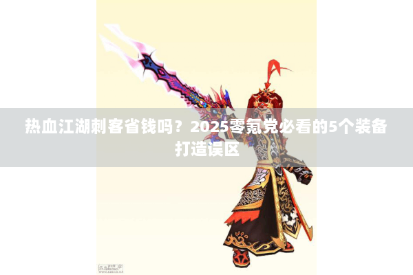 热血江湖刺客省钱吗？2025零氪党必看的5个装备打造误区