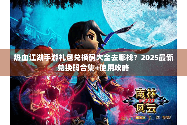 热血江湖手游礼包兑换码大全去哪找？2025最新兑换码合集+使用攻略