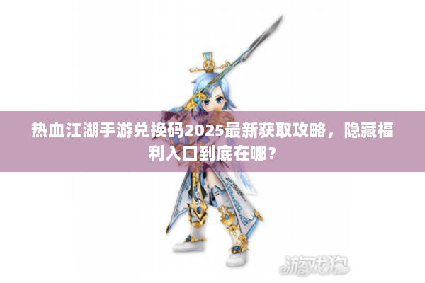 热血江湖手游兑换码2025最新获取攻略，隐藏福利入口到底在哪？