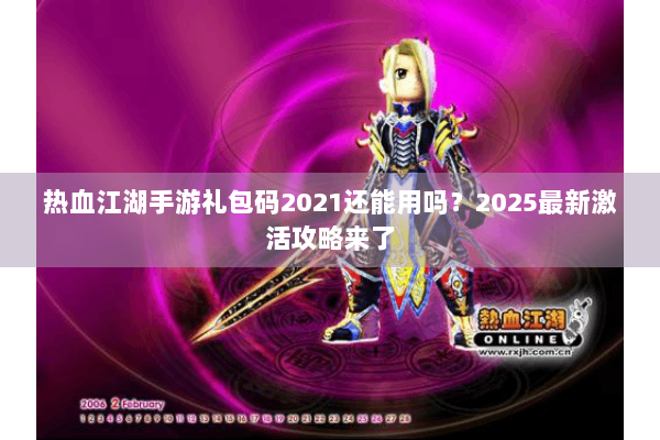 热血江湖手游礼包码2021还能用吗？2025最新激活攻略来了