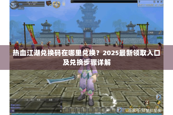 热血江湖兑换码在哪里兑换？2025最新领取入口及兑换步骤详解