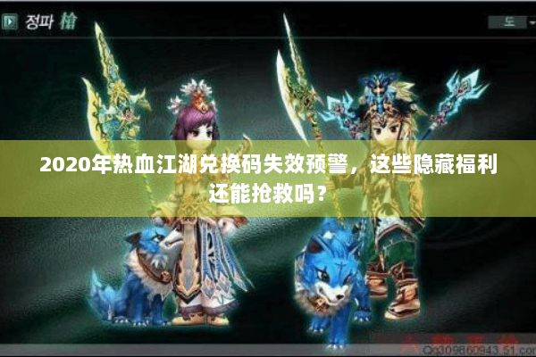 2020年热血江湖兑换码失效预警，这些隐藏福利还能抢救吗？