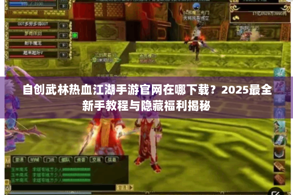 自创武林热血江湖手游官网在哪下载？2025最全新手教程与隐藏福利揭秘