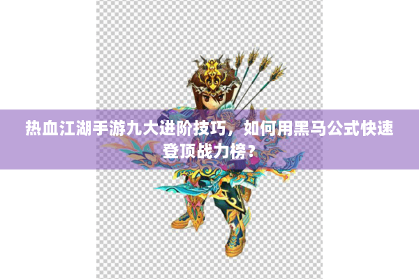 热血江湖手游九大进阶技巧，如何用黑马公式快速登顶战力榜？