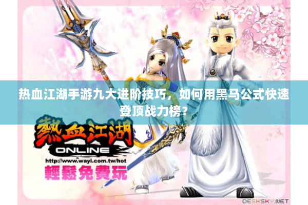 热血江湖手游九大进阶技巧，如何用黑马公式快速登顶战力榜？