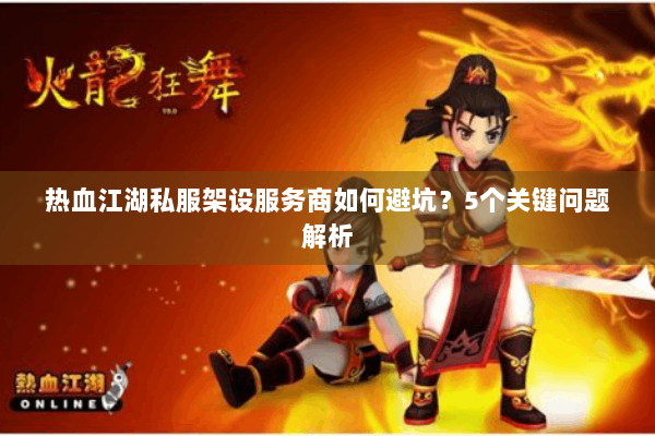 热血江湖私服架设服务商如何避坑？5个关键问题解析