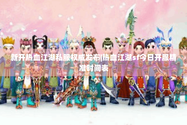 新开热血江湖私服权威发布|热血江湖sf今日开服精准时间表