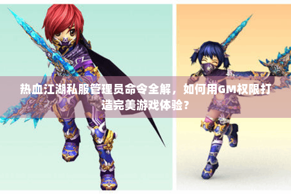 热血江湖私服管理员命令全解，如何用GM权限打造完美游戏体验？