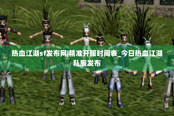 热血江湖sf发布网|精准开服时间表_今日热血江湖私服发布