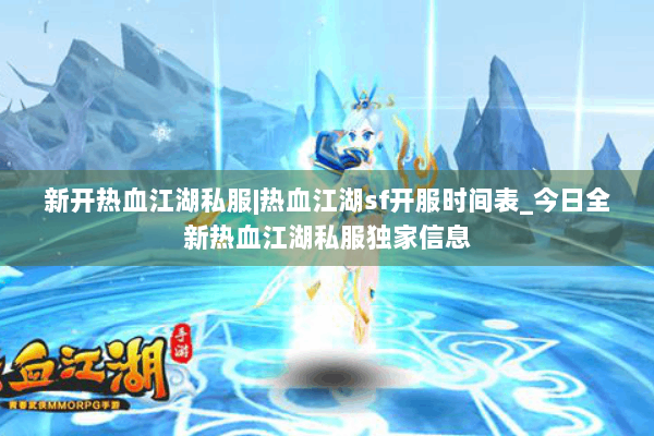 新开热血江湖私服|热血江湖sf开服时间表_今日全新热血江湖私服独家信息