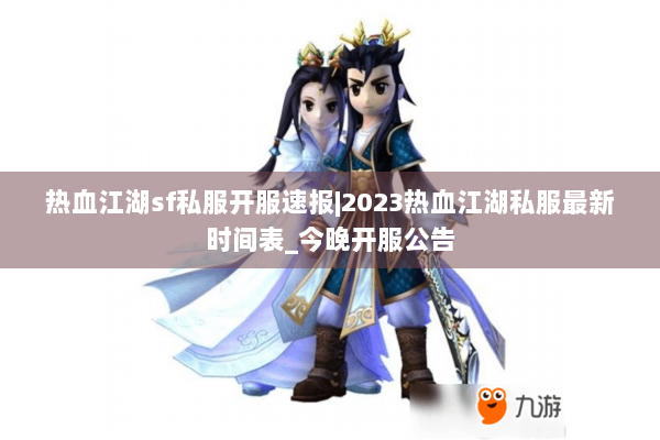 热血江湖sf私服开服速报|2023热血江湖私服最新时间表_今晚开服公告