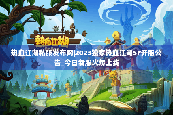 热血江湖私服发布网|2023独家热血江湖SF开服公告_今日新服火爆上线