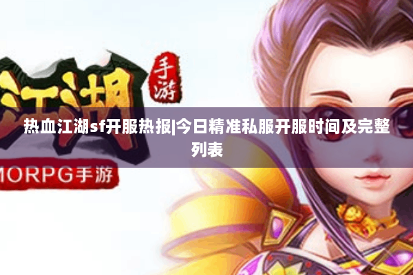 热血江湖sf开服热报|今日精准私服开服时间及完整列表
