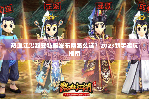热血江湖超变私服发布网怎么选？2023新手避坑指南