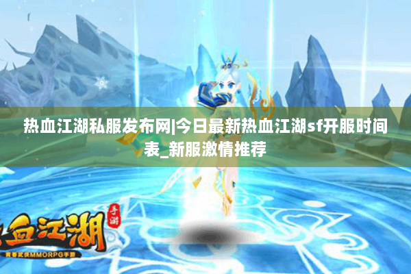 热血江湖私服发布网|今日最新热血江湖sf开服时间表_新服激情推荐