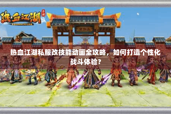 热血江湖私服改技能动画全攻略，如何打造个性化战斗体验？