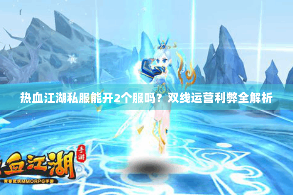 热血江湖私服能开2个服吗？双线运营利弊全解析