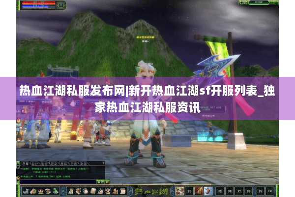 热血江湖私服发布网|新开热血江湖sf开服列表_独家热血江湖私服资讯