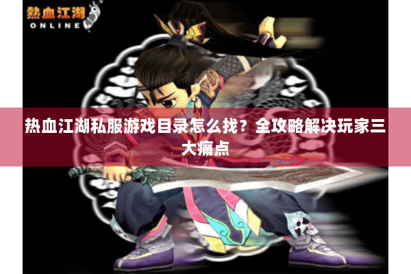 热血江湖私服游戏目录怎么找？全攻略解决玩家三大痛点