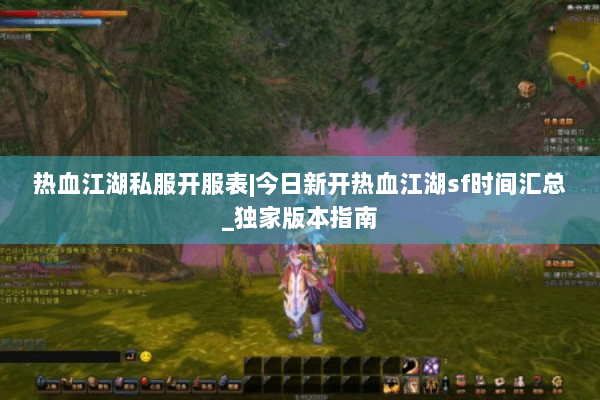 热血江湖私服开服表|今日新开热血江湖sf时间汇总_独家版本指南