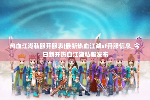 热血江湖私服开服表|最新热血江湖sf开服信息_今日新开热血江湖私服发布