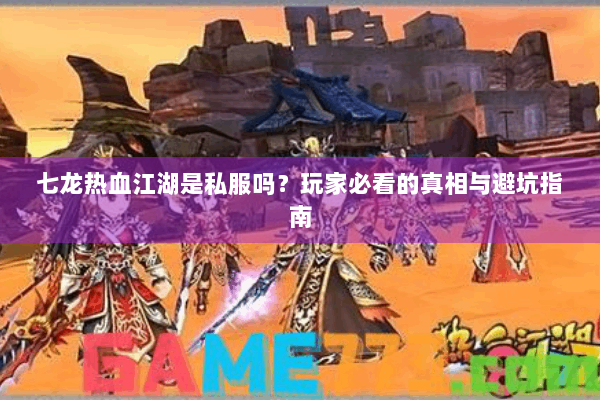 七龙热血江湖是私服吗？玩家必看的真相与避坑指南
