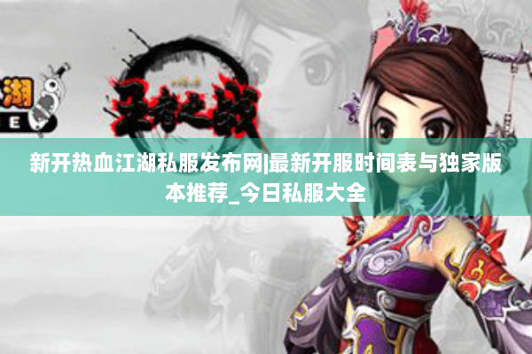 新开热血江湖私服发布网|最新开服时间表与独家版本推荐_今日私服大全