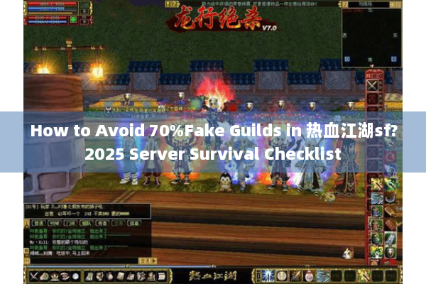 How to Avoid 70%Fake Guilds in 热血江湖sf?2025 Server Survival Checklist