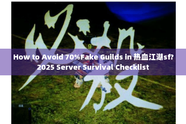 How to Avoid 70%Fake Guilds in 热血江湖sf?2025 Server Survival Checklist
