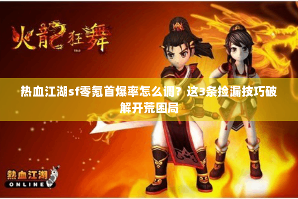 热血江湖sf零氪首爆率怎么调？这3条捡漏技巧破解开荒困局