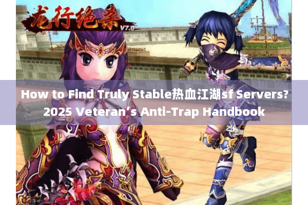 How to Find Truly Stable热血江湖sf Servers?2025 Veteran’s Anti-Trap Handbook