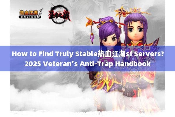 How to Find Truly Stable热血江湖sf Servers?2025 Veteran’s Anti-Trap Handbook