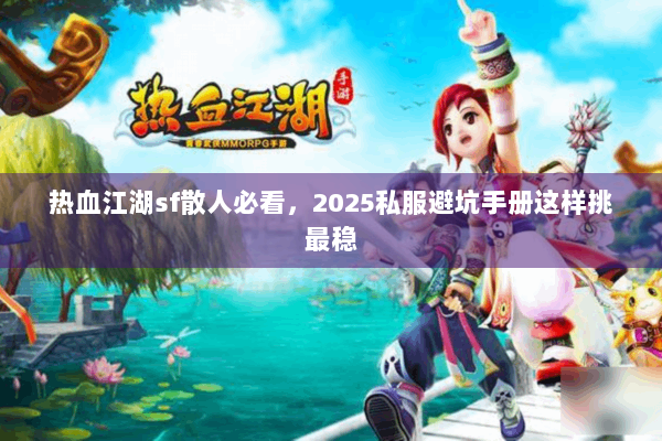 热血江湖sf散人必看，2025私服避坑手册这样挑最稳