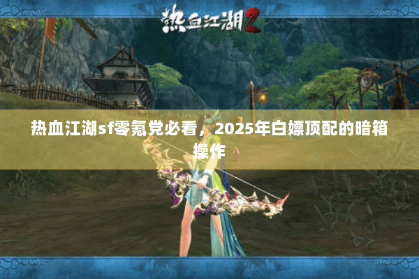 热血江湖sf零氪党必看，2025年白嫖顶配的暗箱操作