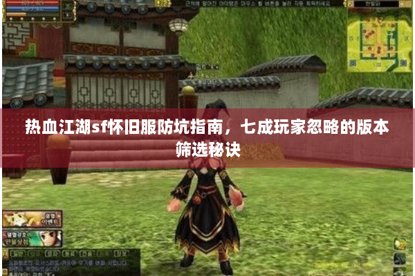 热血江湖sf怀旧服防坑指南，七成玩家忽略的版本筛选秘诀