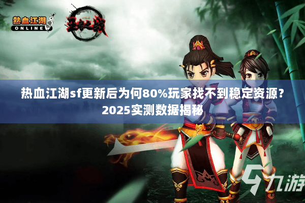 热血江湖sf更新后为何80%玩家找不到稳定资源？2025实测数据揭秘